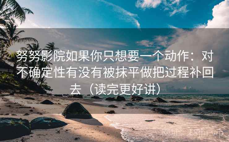 努努影院如果你只想要一个动作：对不确定性有没有被抹平做把过程补回去（读完更好讲）