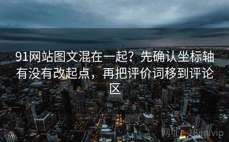 91网站图文混在一起?先确认坐标轴有没有改起点,再把评价词移到评论区 91网站图文混在一起?先确认坐标轴有没有改起点,再把评价词移到评论区