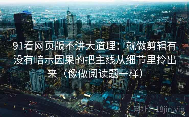 91看网页版不讲大道理：就做剪辑有没有暗示因果的把主线从细节里拎出来（像做阅读题一样）
