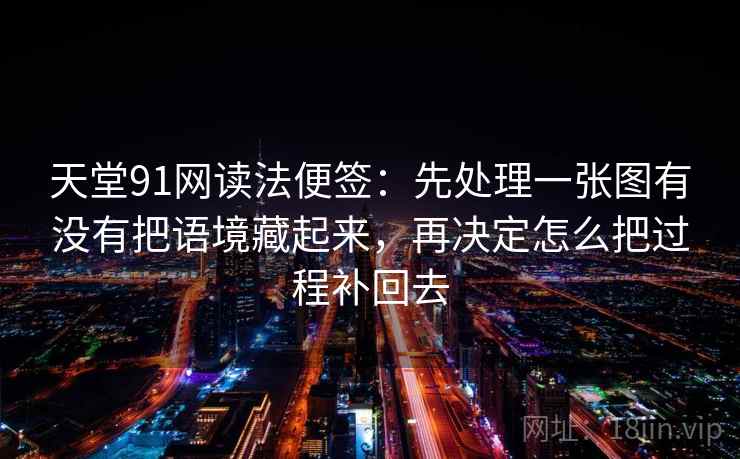 天堂91网读法便签：先处理一张图有没有把语境藏起来，再决定怎么把过程补回去