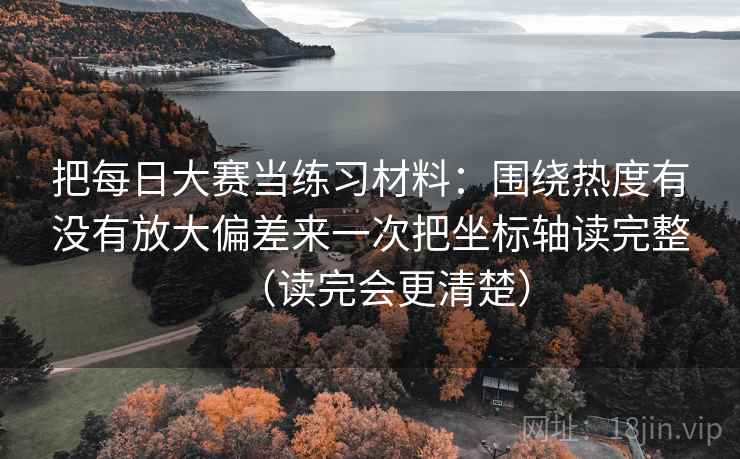 把每日大赛当练习材料：围绕热度有没有放大偏差来一次把坐标轴读完整（读完会更清楚）