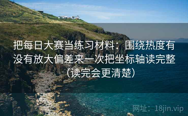 把每日大赛当练习材料：围绕热度有没有放大偏差来一次把坐标轴读完整（读完会更清楚）