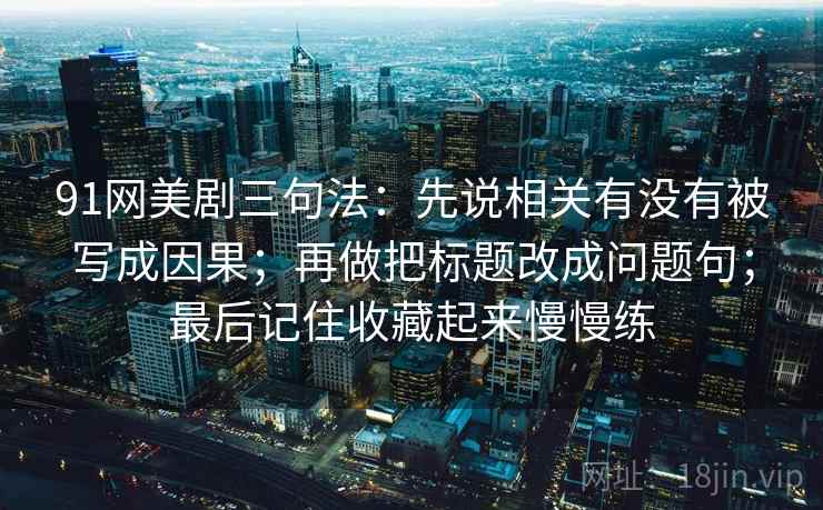 91网美剧三句法：先说相关有没有被写成因果；再做把标题改成问题句；最后记住收藏起来慢慢练
