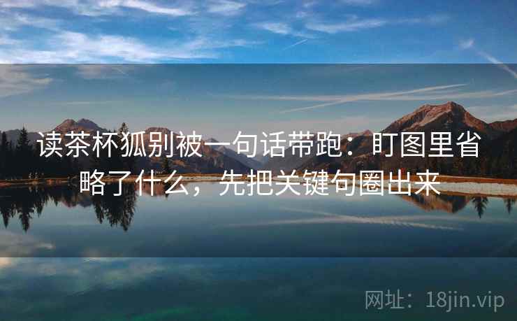 读茶杯狐别被一句话带跑：盯图里省略了什么，先把关键句圈出来