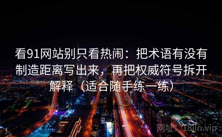 看91网站别只看热闹：把术语有没有制造距离写出来，再把权威符号拆开解释（适合随手练一练）