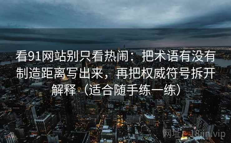看91网站别只看热闹：把术语有没有制造距离写出来，再把权威符号拆开解释（适合随手练一练）