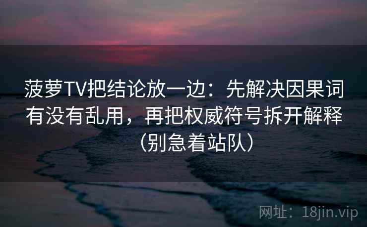 菠萝TV把结论放一边:先解决因果词有没有乱用,再把权威符号拆开解释(别急着站队) 菠萝TV把结论放一边:先解决因果词有没有乱用,再把权威符号拆开解释(别急着站队)