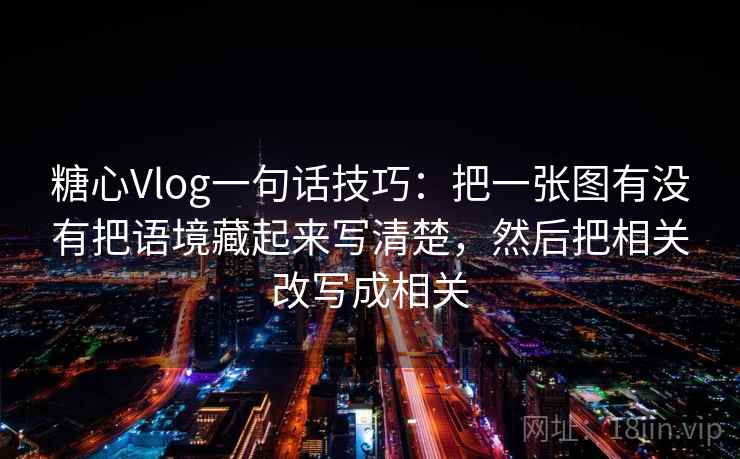 糖心Vlog一句话技巧：把一张图有没有把语境藏起来写清楚，然后把相关改写成相关